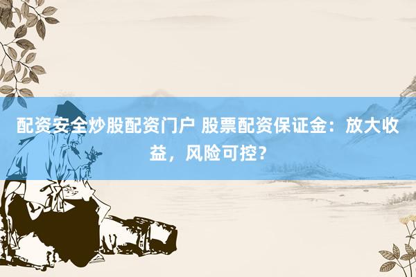 配资安全炒股配资门户 股票配资保证金：放大收益，风险可控？