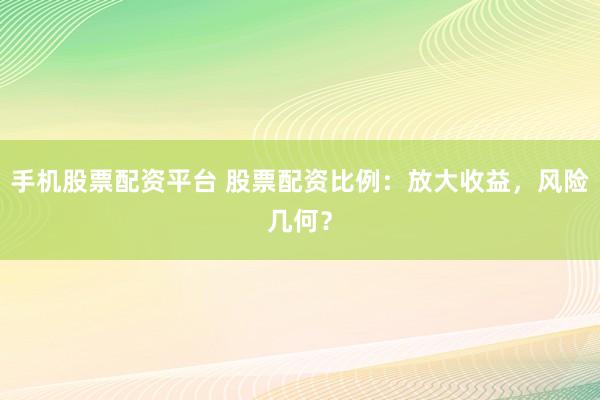 手机股票配资平台 股票配资比例：放大收益，风险几何？
