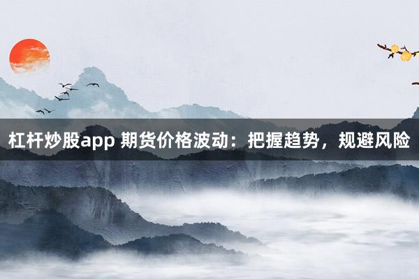 杠杆炒股app 期货价格波动：把握趋势，规避风险