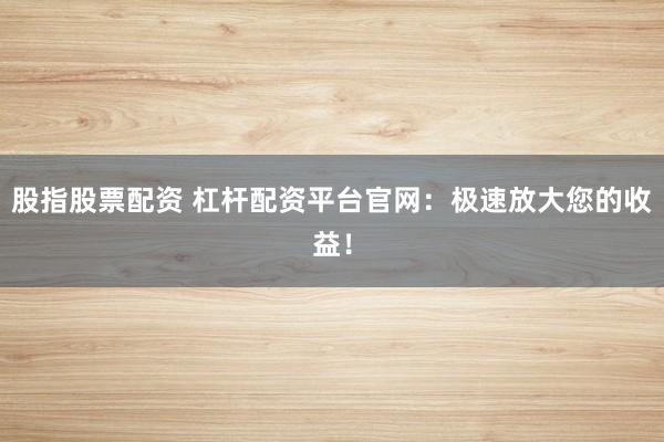 股指股票配资 杠杆配资平台官网：极速放大您的收益！
