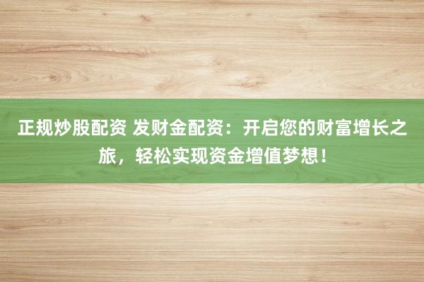 正规炒股配资 发财金配资：开启您的财富增长之旅，轻松实现资金增值梦想！