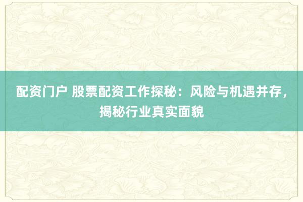 配资门户 股票配资工作探秘：风险与机遇并存，揭秘行业真实面貌