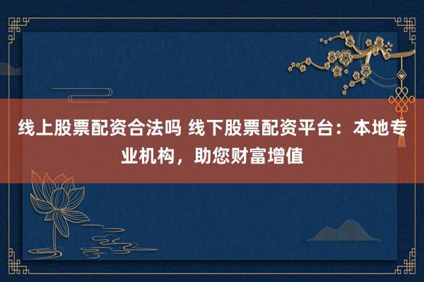 线上股票配资合法吗 线下股票配资平台：本地专业机构，助您财富增值