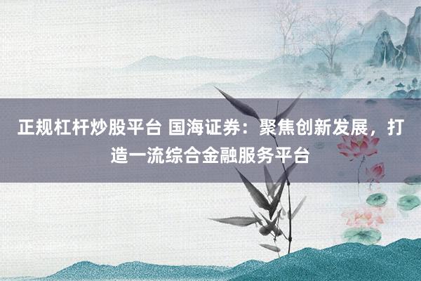 正规杠杆炒股平台 国海证券：聚焦创新发展，打造一流综合金融服务平台