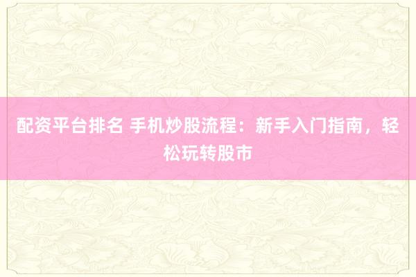配资平台排名 手机炒股流程：新手入门指南，轻松玩转股市