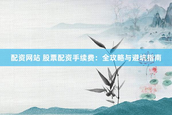 配资网站 股票配资手续费：全攻略与避坑指南