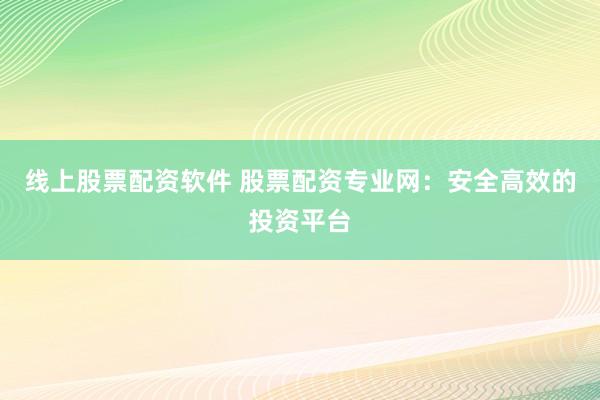 线上股票配资软件 股票配资专业网：安全高效的投资平台