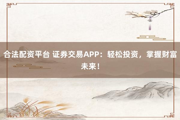 合法配资平台 证券交易APP：轻松投资，掌握财富未来！