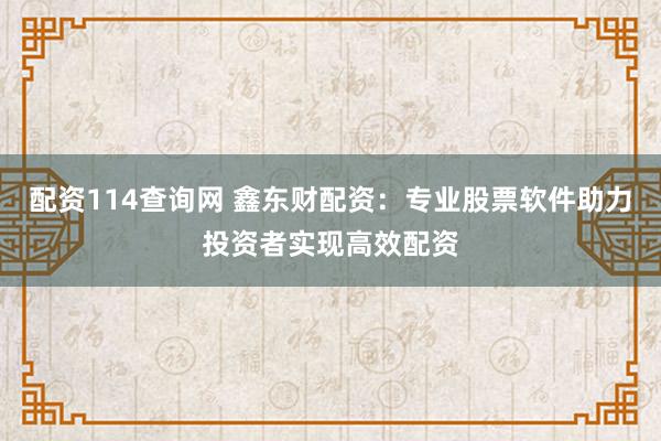 配资114查询网 鑫东财配资：专业股票软件助力投资者实现高效配资
