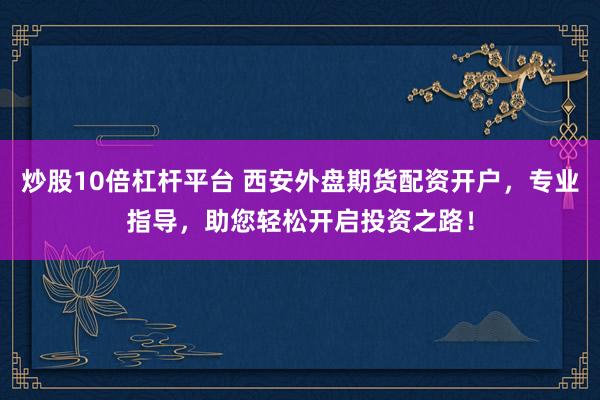 炒股10倍杠杆平台 西安外盘期货配资开户，专业指导，助您轻松开启投资之路！