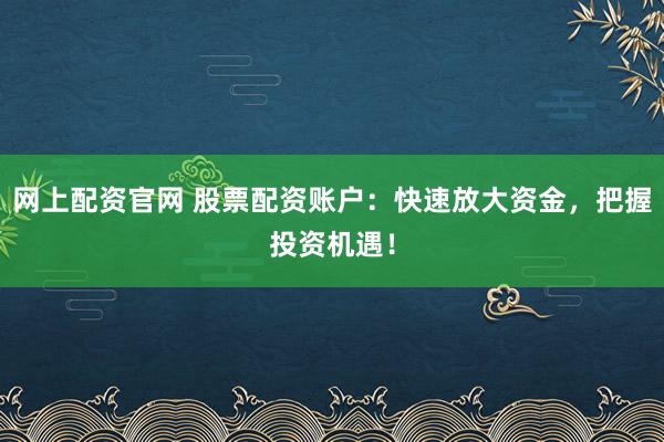 网上配资官网 股票配资账户：快速放大资金，把握投资机遇！