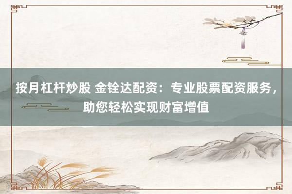 按月杠杆炒股 金铨达配资：专业股票配资服务，助您轻松实现财富增值