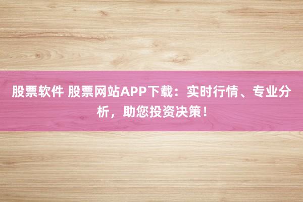 股票软件 股票网站APP下载：实时行情、专业分析，助您投资决策！