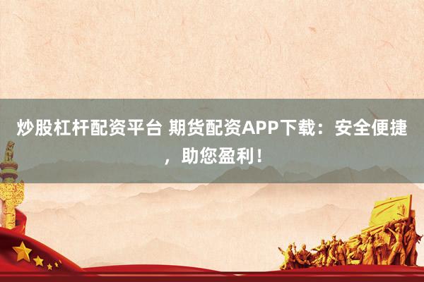 炒股杠杆配资平台 期货配资APP下载：安全便捷，助您盈利！