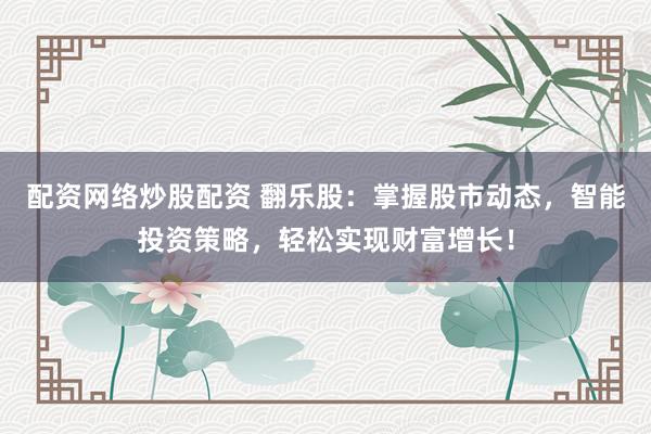 配资网络炒股配资 翻乐股：掌握股市动态，智能投资策略，轻松实现财富增长！