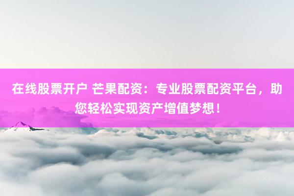 在线股票开户 芒果配资：专业股票配资平台，助您轻松实现资产增值梦想！