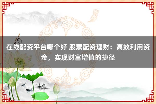 在线配资平台哪个好 股票配资理财：高效利用资金，实现财富增值的捷径