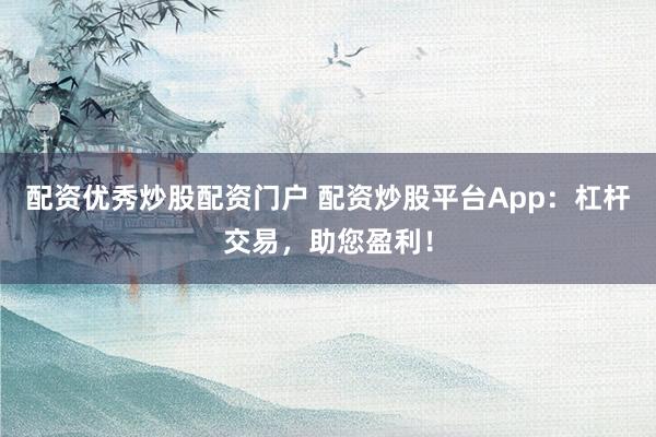 配资优秀炒股配资门户 配资炒股平台App：杠杆交易，助您盈利！