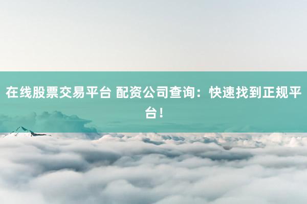 在线股票交易平台 配资公司查询：快速找到正规平台！