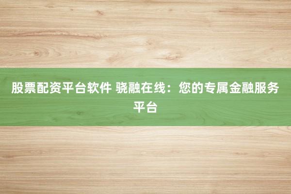 股票配资平台软件 骁融在线：您的专属金融服务平台