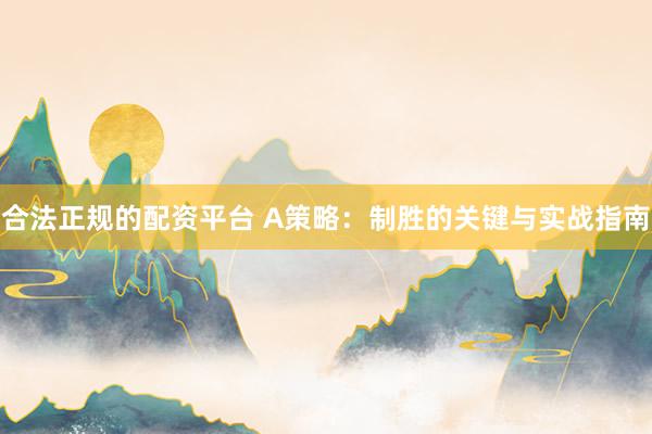 合法正规的配资平台 A策略：制胜的关键与实战指南