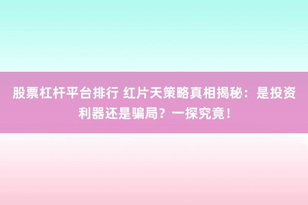 股票杠杆平台排行 红片天策略真相揭秘：是投资利器还是骗局？一探究竟！