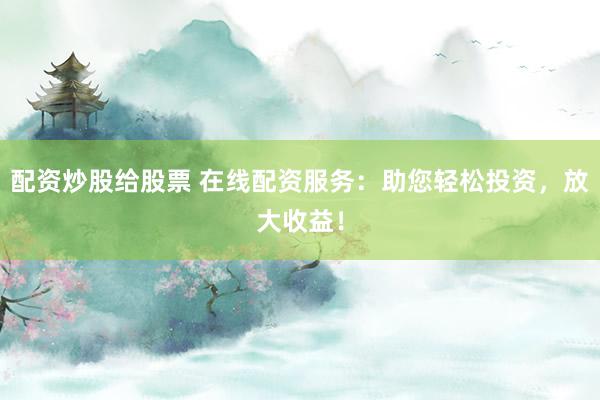 配资炒股给股票 在线配资服务：助您轻松投资，放大收益！