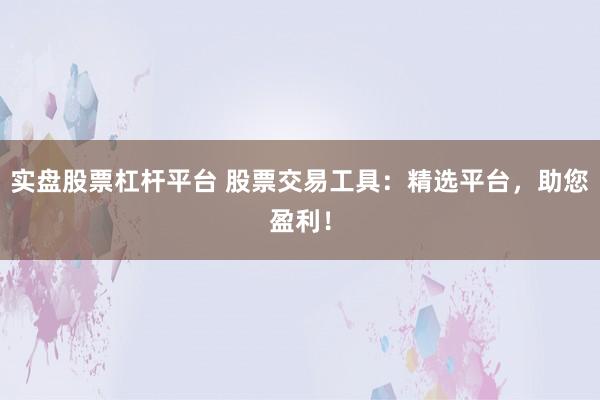 实盘股票杠杆平台 股票交易工具：精选平台，助您盈利！