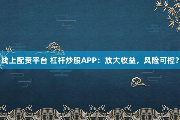 线上配资平台 杠杆炒股APP：放大收益，风险可控？