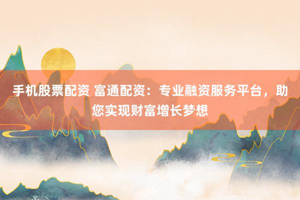 手机股票配资 富通配资：专业融资服务平台，助您实现财富增长梦想