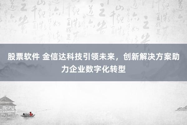 股票软件 金信达科技引领未来，创新解决方案助力企业数字化转型