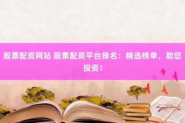 股票配资网站 股票配资平台排名：精选榜单，助您投资！