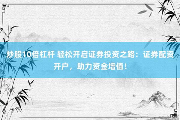炒股10倍杠杆 轻松开启证券投资之路：证券配资开户，助力资金增值！