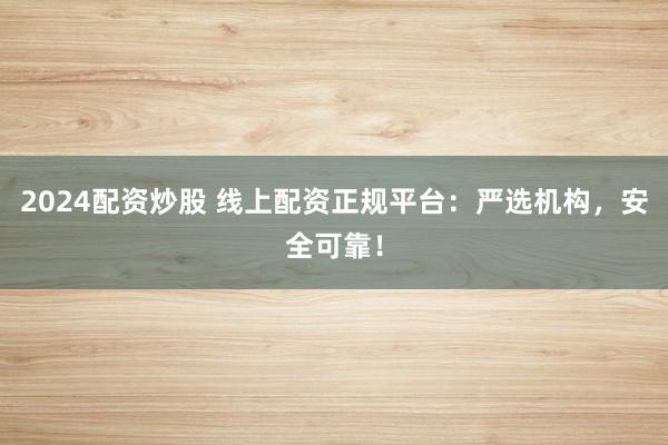 2024配资炒股 线上配资正规平台：严选机构，安全可靠！