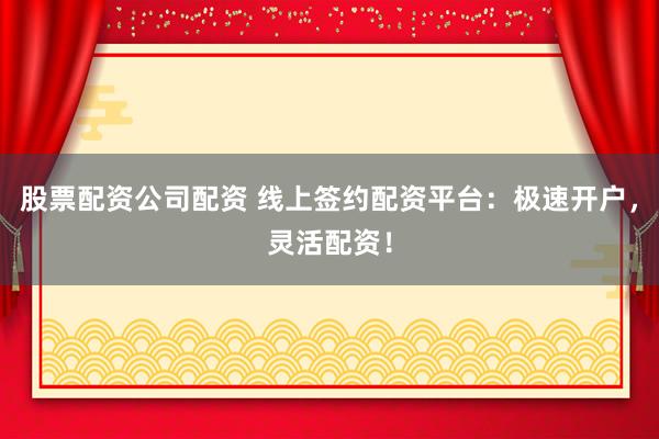 股票配资公司配资 线上签约配资平台：极速开户，灵活配资！