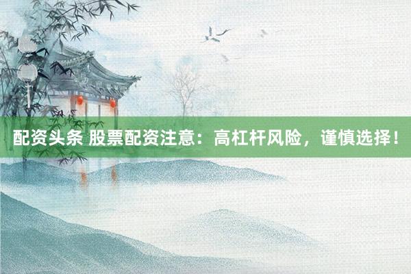 配资头条 股票配资注意：高杠杆风险，谨慎选择！