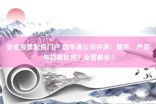 安全股票配资门户 国华通公司评测：服务、产品与口碑如何？全面解析！