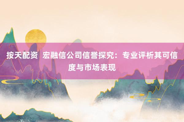按天配资  宏融信公司信誉探究：专业评析其可信度与市场表现