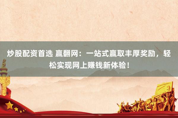 炒股配资首选 赢翻网：一站式赢取丰厚奖励，轻松实现网上赚钱新体验！