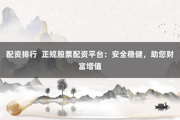 配资排行  正规股票配资平台：安全稳健，助您财富增值