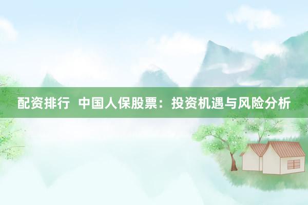 配资排行  中国人保股票：投资机遇与风险分析