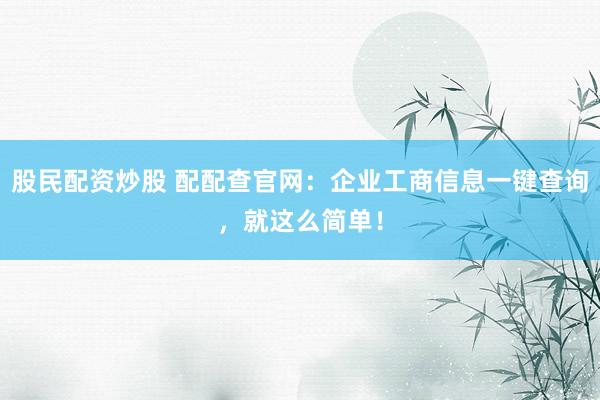 股民配资炒股 配配查官网：企业工商信息一键查询，就这么简单！