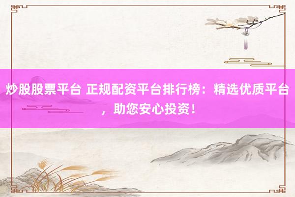 炒股股票平台 正规配资平台排行榜：精选优质平台，助您安心投资！