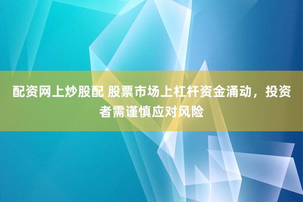 配资网上炒股配 股票市场上杠杆资金涌动，投资者需谨慎应对风险