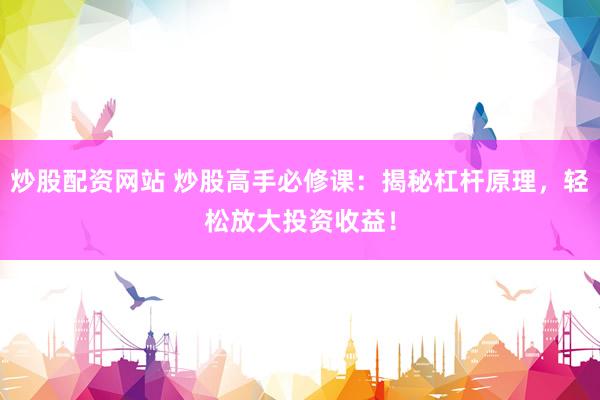炒股配资网站 炒股高手必修课：揭秘杠杆原理，轻松放大投资收益！