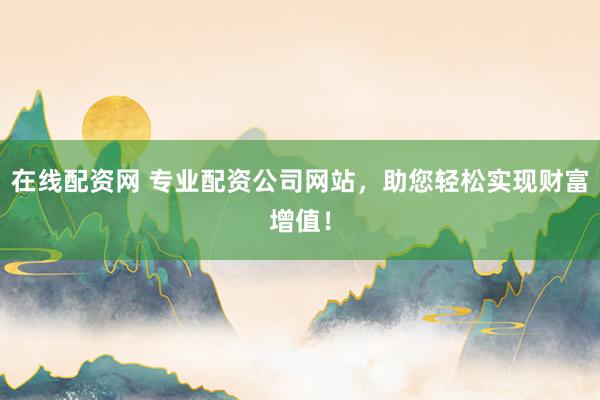 在线配资网 专业配资公司网站，助您轻松实现财富增值！