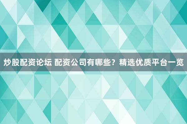 炒股配资论坛 配资公司有哪些？精选优质平台一览