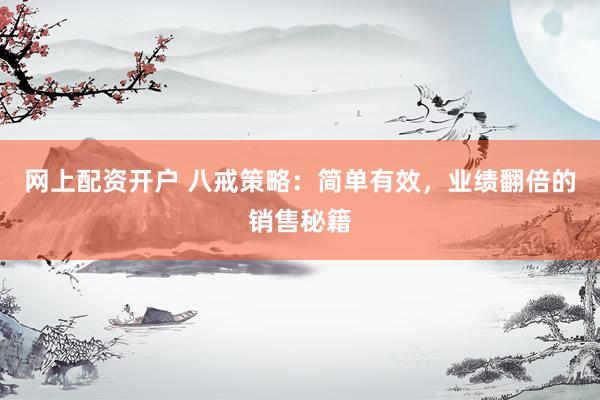网上配资开户 八戒策略：简单有效，业绩翻倍的销售秘籍