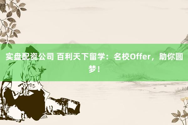 实盘配资公司 百利天下留学：名校Offer，助你圆梦！