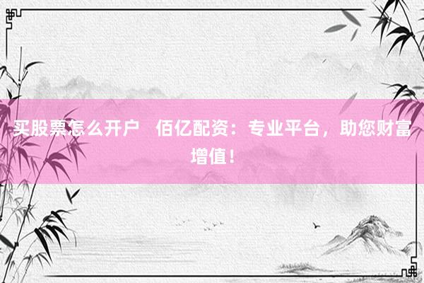 买股票怎么开户   佰亿配资：专业平台，助您财富增值！